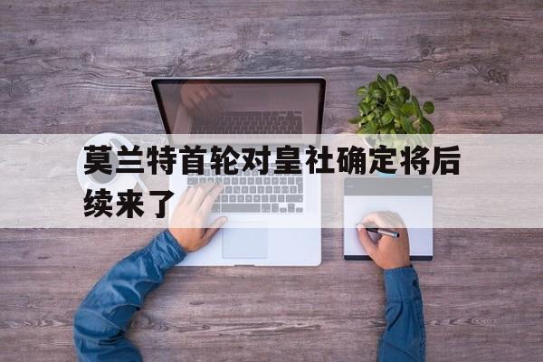 莫兰特首轮对皇社确定将后续来了(莫兰特回应争议事件)|悦盈平台下载